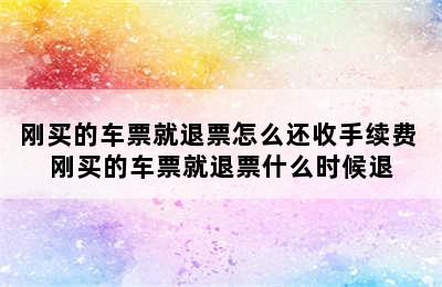 刚买的车票就退票怎么还收手续费 刚买的车票就退票什么时候退